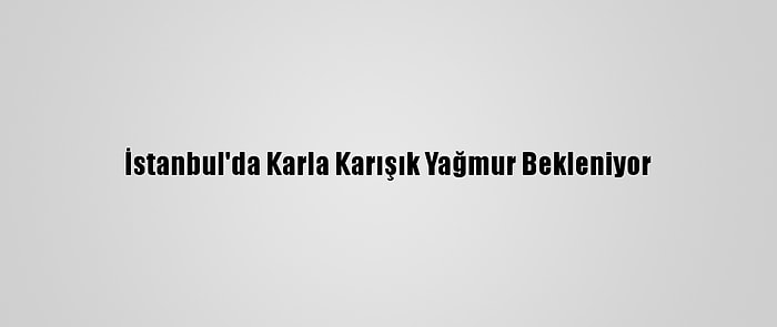 İstanbul'da Karla Karışık Yağmur Bekleniyor