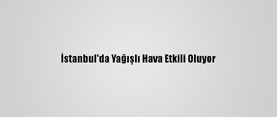 İstanbul'da Yağışlı Hava Etkili Oluyor