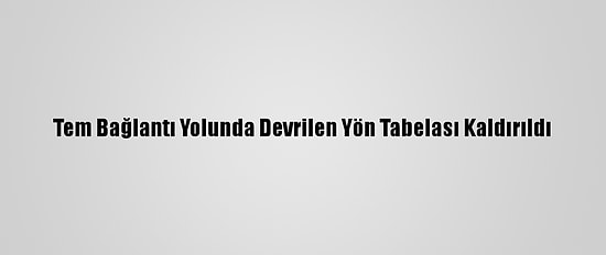 Tem Bağlantı Yolunda Devrilen Yön Tabelası Kaldırıldı