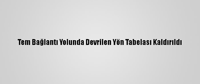 Tem Bağlantı Yolunda Devrilen Yön Tabelası Kaldırıldı