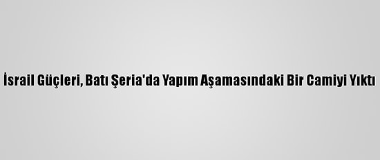 İsrail Güçleri, Batı Şeria'da Yapım Aşamasındaki Bir Camiyi Yıktı