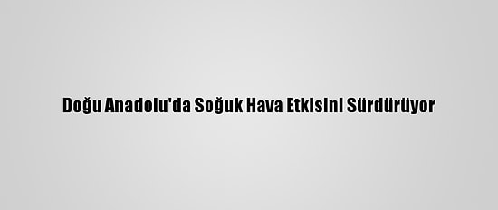 Doğu Anadolu'da Soğuk Hava Etkisini Sürdürüyor