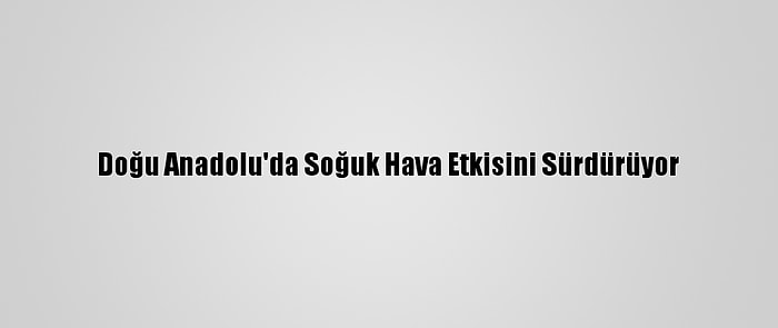 Doğu Anadolu'da Soğuk Hava Etkisini Sürdürüyor