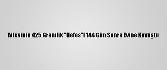 Ailesinin 425 Gramlık "Nefes"İ 144 Gün Sonra Evine Kavuştu