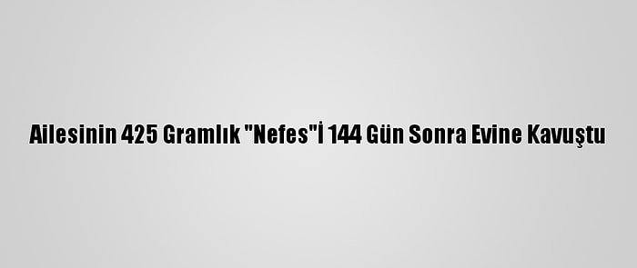 Ailesinin 425 Gramlık "Nefes"İ 144 Gün Sonra Evine Kavuştu