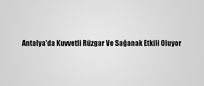 Antalya'da Kuvvetli Rüzgar Ve Sağanak Etkili Oluyor