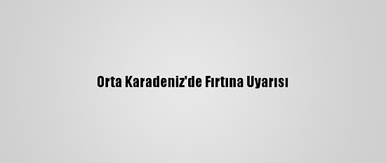 Orta Karadeniz'de Fırtına Uyarısı