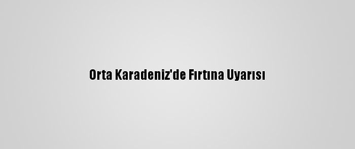 Orta Karadeniz'de Fırtına Uyarısı