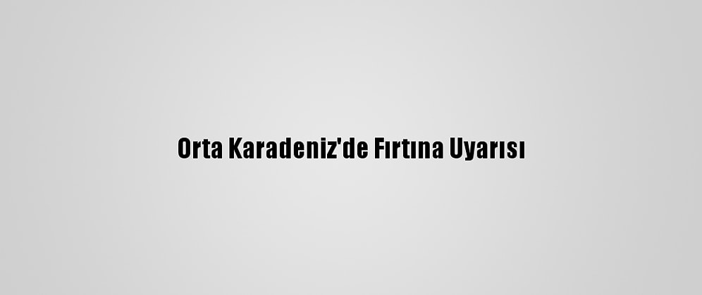 Orta Karadeniz'de Fırtına Uyarısı