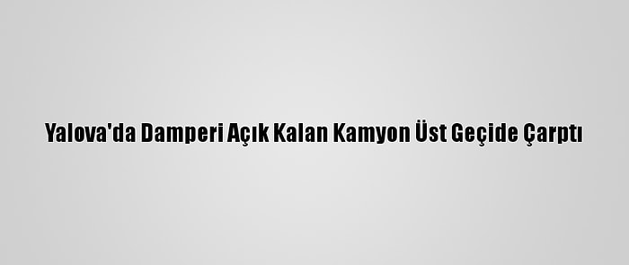 Yalova'da Damperi Açık Kalan Kamyon Üst Geçide Çarptı