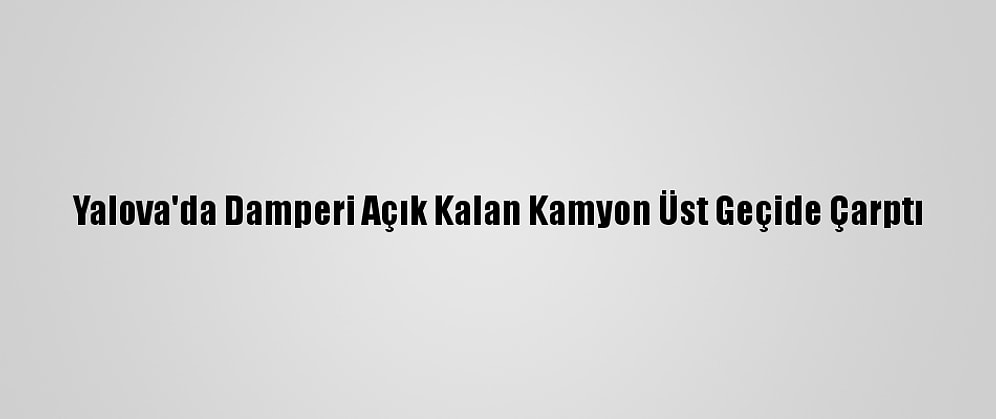 Yalova'da Damperi Açık Kalan Kamyon Üst Geçide Çarptı