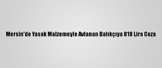 Mersin'de Yasak Malzemeyle Avlanan Balıkçıya 818 Lira Ceza