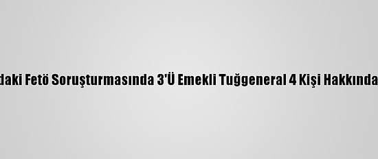 Güncelleme- Ankara'daki Fetö Soruşturmasında 3'Ü Emekli Tuğgeneral 4 Kişi Hakkında Gözaltı Kararı Verildi