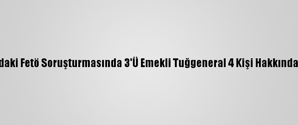 Güncelleme- Ankara'daki Fetö Soruşturmasında 3'Ü Emekli Tuğgeneral 4 Kişi Hakkında Gözaltı Kararı Verildi