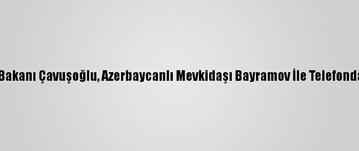 Dışişleri Bakanı Çavuşoğlu, Azerbaycanlı Mevkidaşı Bayramov İle Telefonda Görüştü