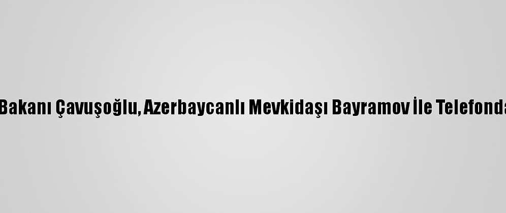 Dışişleri Bakanı Çavuşoğlu, Azerbaycanlı Mevkidaşı Bayramov İle Telefonda Görüştü