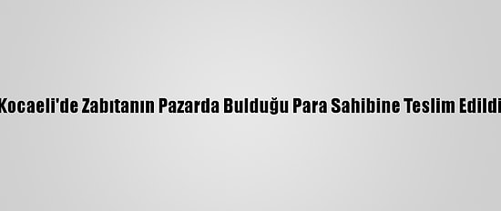 Kocaeli'de Zabıtanın Pazarda Bulduğu Para Sahibine Teslim Edildi