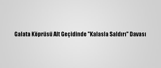 Galata Köprüsü Alt Geçidinde "Kalasla Saldırı" Davası