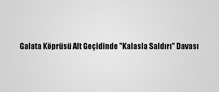 Galata Köprüsü Alt Geçidinde "Kalasla Saldırı" Davası