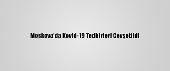 Moskova'da Kovid-19 Tedbirleri Gevşetildi