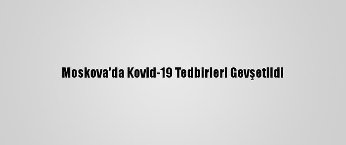 Moskova'da Kovid-19 Tedbirleri Gevşetildi