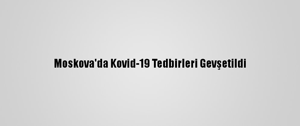 Moskova'da Kovid-19 Tedbirleri Gevşetildi