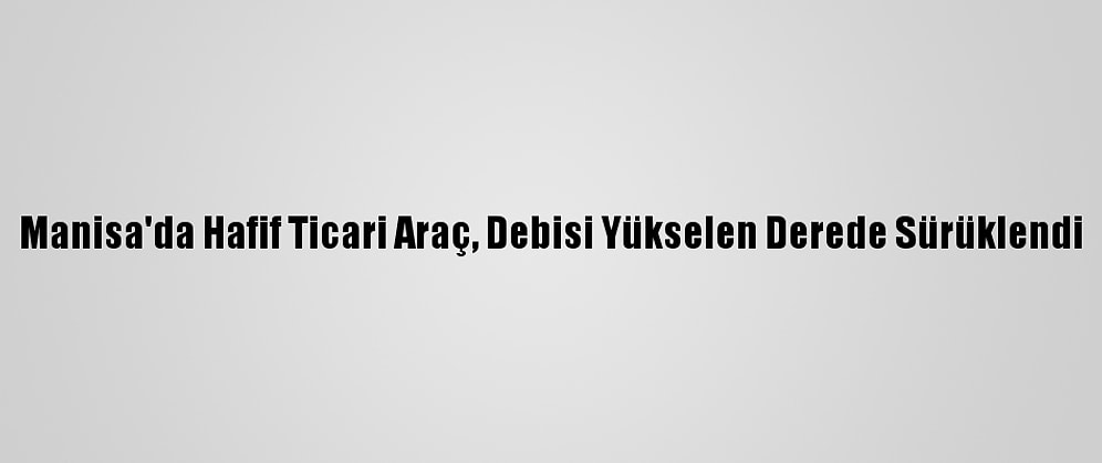 Manisa'da Hafif Ticari Araç, Debisi Yükselen Derede Sürüklendi