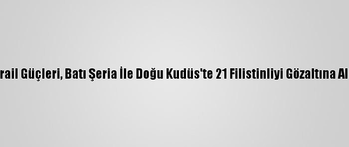 İsrail Güçleri, Batı Şeria İle Doğu Kudüs'te 21 Filistinliyi Gözaltına Aldı