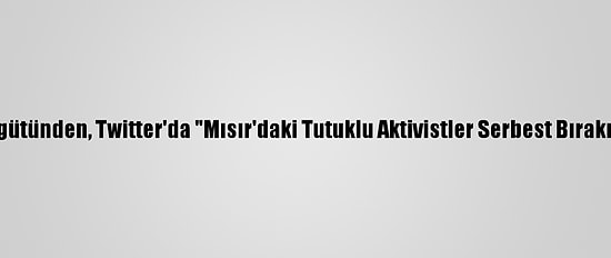 Uluslararası Af Örgütünden, Twitter'da "Mısır'daki Tutuklu Aktivistler Serbest Bırakılsın" Kampanyası