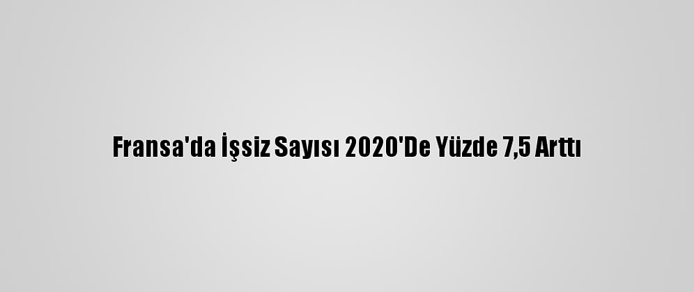 Fransa'da İşsiz Sayısı 2020'De Yüzde 7,5 Arttı