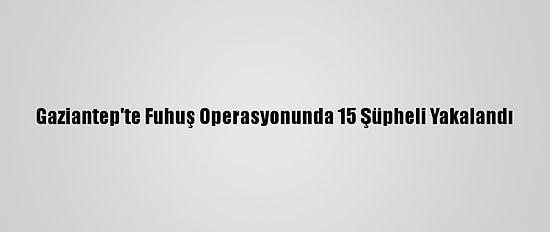 Gaziantep'te Fuhuş Operasyonunda 15 Şüpheli Yakalandı