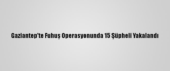 Gaziantep'te Fuhuş Operasyonunda 15 Şüpheli Yakalandı