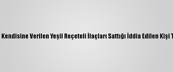 Çankırı'da Kendisine Verilen Yeşil Reçeteli İlaçları Sattığı İddia Edilen Kişi Tutuklandı