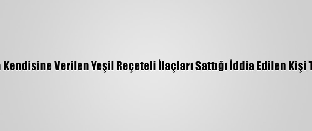 Çankırı'da Kendisine Verilen Yeşil Reçeteli İlaçları Sattığı İddia Edilen Kişi Tutuklandı