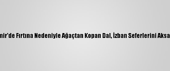 İzmir'de Fırtına Nedeniyle Ağaçtan Kopan Dal, İzban Seferlerini Aksattı