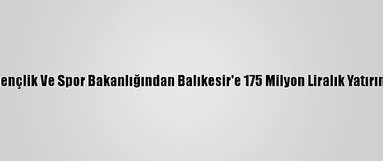Gençlik Ve Spor Bakanlığından Balıkesir'e 175 Milyon Liralık Yatırım