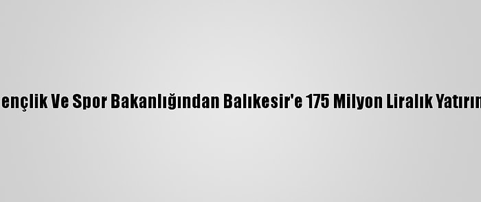 Gençlik Ve Spor Bakanlığından Balıkesir'e 175 Milyon Liralık Yatırım