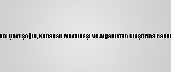 Dışişleri Bakanı Çavuşoğlu, Kanadalı Mevkidaşı Ve Afganistan Ulaştırma Bakanıyla Görüştü