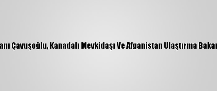 Dışişleri Bakanı Çavuşoğlu, Kanadalı Mevkidaşı Ve Afganistan Ulaştırma Bakanıyla Görüştü