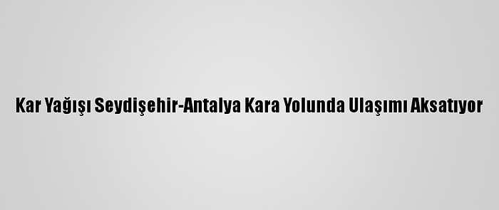 Kar Yağışı Seydişehir-Antalya Kara Yolunda Ulaşımı Aksatıyor