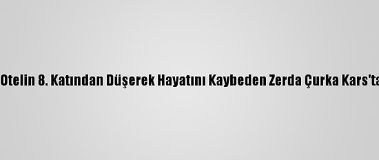 Esenyurt'ta Otelin 8. Katından Düşerek Hayatını Kaybeden Zerda Çurka Kars'ta Defnedildi