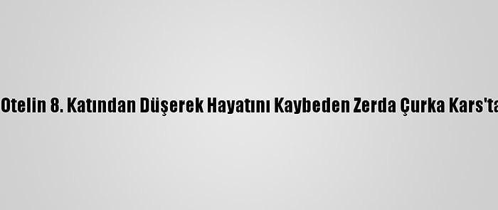 Esenyurt'ta Otelin 8. Katından Düşerek Hayatını Kaybeden Zerda Çurka Kars'ta Defnedildi