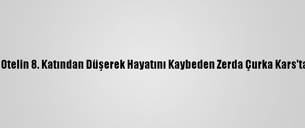Esenyurt'ta Otelin 8. Katından Düşerek Hayatını Kaybeden Zerda Çurka Kars'ta Defnedildi