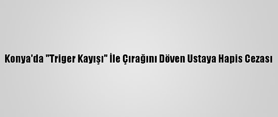 Konya'da "Triger Kayışı" İle Çırağını Döven Ustaya Hapis Cezası