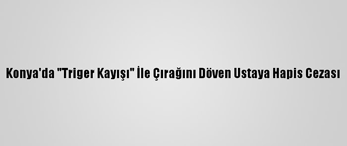 Konya'da "Triger Kayışı" İle Çırağını Döven Ustaya Hapis Cezası