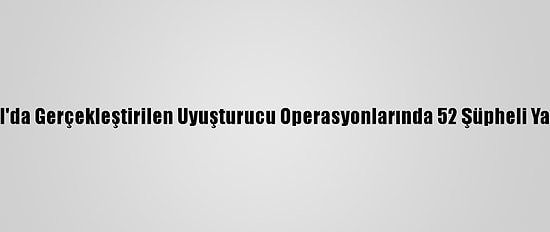 İstanbul'da Gerçekleştirilen Uyuşturucu Operasyonlarında 52 Şüpheli Yakalandı