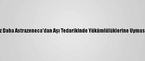 AB Bir Kez Daha Astrazeneca'dan Aşı Tedarikinde Yükümlülüklerine Uymasını İstedi