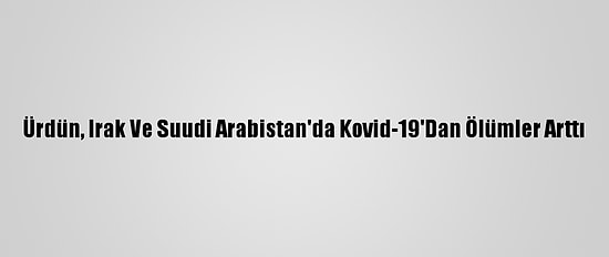 Ürdün, Irak Ve Suudi Arabistan'da Kovid-19'Dan Ölümler Arttı