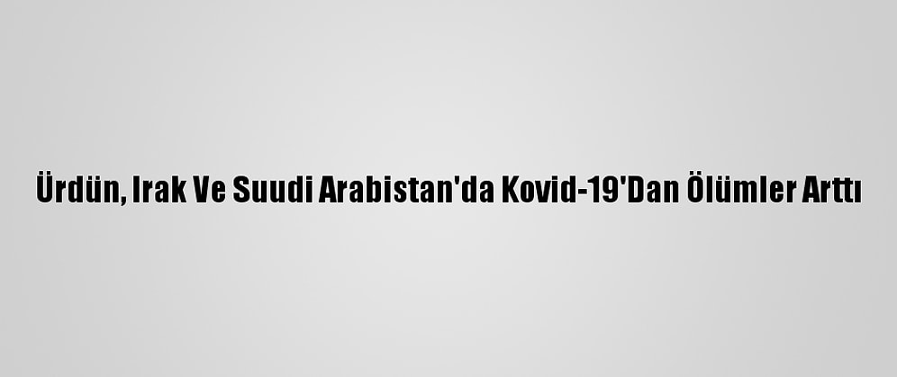 Ürdün, Irak Ve Suudi Arabistan'da Kovid-19'Dan Ölümler Arttı