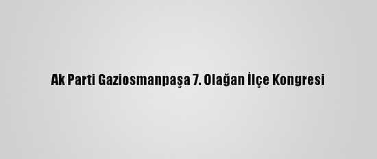 Ak Parti Gaziosmanpaşa 7. Olağan İlçe Kongresi